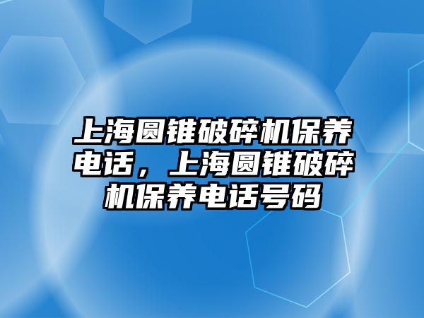 上海圓錐破碎機保養(yǎng)電話，上海圓錐破碎機保養(yǎng)電話號碼