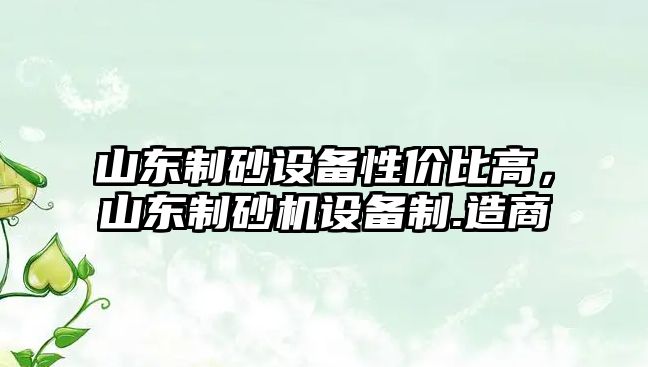 山東制砂設(shè)備性價比高，山東制砂機設(shè)備制.造商