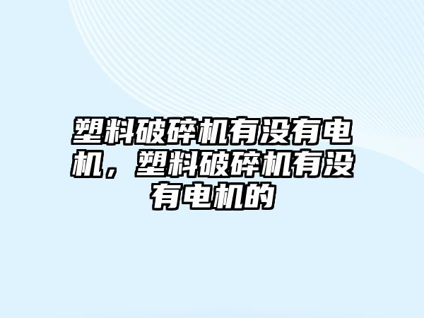 塑料破碎機有沒有電機，塑料破碎機有沒有電機的