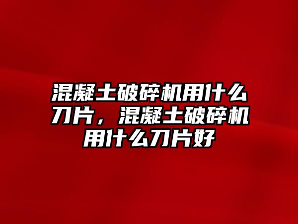 混凝土破碎機用什么刀片，混凝土破碎機用什么刀片好