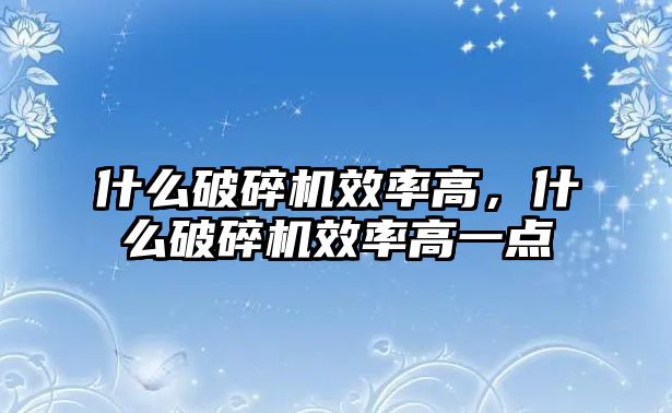 什么破碎機效率高，什么破碎機效率高一點