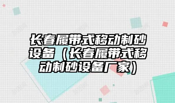 長春履帶式移動制砂設備（長春履帶式移動制砂設備廠家）