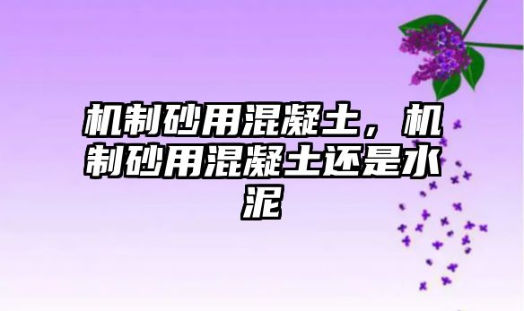 機制砂用混凝土，機制砂用混凝土還是水泥