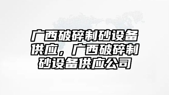 廣西破碎制砂設(shè)備供應(yīng)，廣西破碎制砂設(shè)備供應(yīng)公司