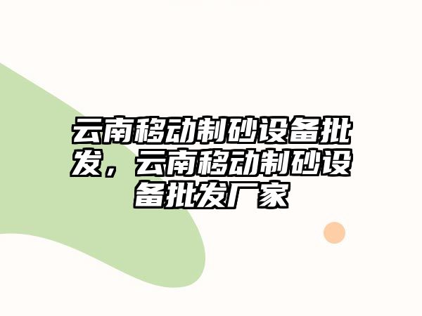 云南移動(dòng)制砂設(shè)備批發(fā)，云南移動(dòng)制砂設(shè)備批發(fā)廠(chǎng)家