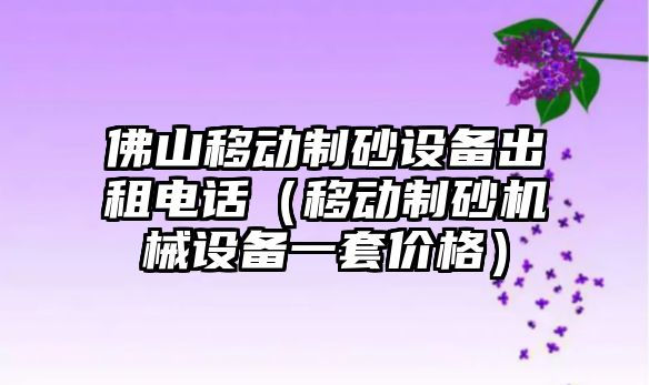 佛山移動制砂設(shè)備出租電話（移動制砂機(jī)械設(shè)備一套價格）