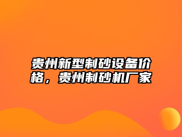 貴州新型制砂設(shè)備價格，貴州制砂機(jī)廠家