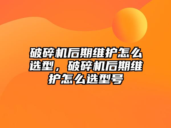 破碎機后期維護怎么選型，破碎機后期維護怎么選型號